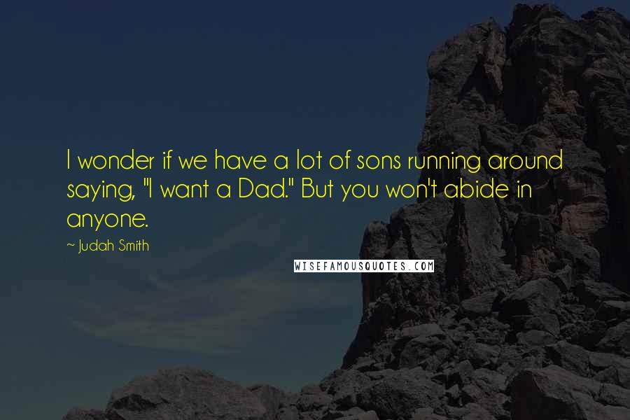 Judah Smith Quotes: I wonder if we have a lot of sons running around saying, "I want a Dad." But you won't abide in anyone.