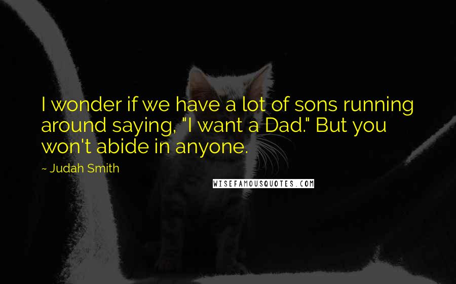Judah Smith Quotes: I wonder if we have a lot of sons running around saying, "I want a Dad." But you won't abide in anyone.