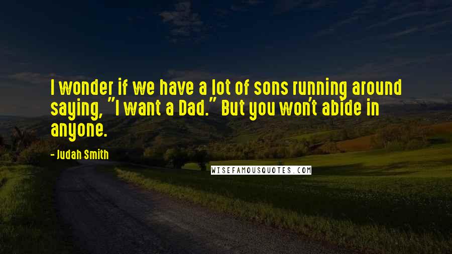 Judah Smith Quotes: I wonder if we have a lot of sons running around saying, "I want a Dad." But you won't abide in anyone.