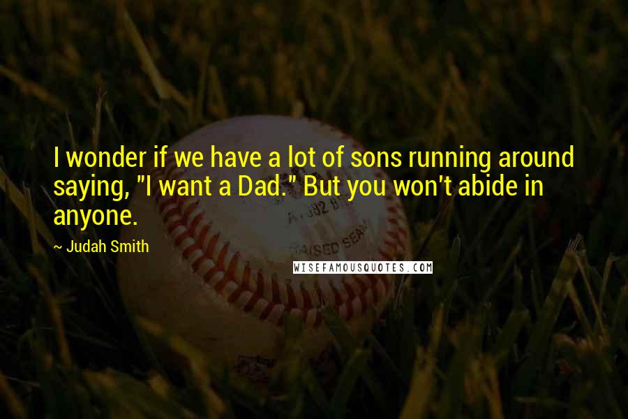 Judah Smith Quotes: I wonder if we have a lot of sons running around saying, "I want a Dad." But you won't abide in anyone.