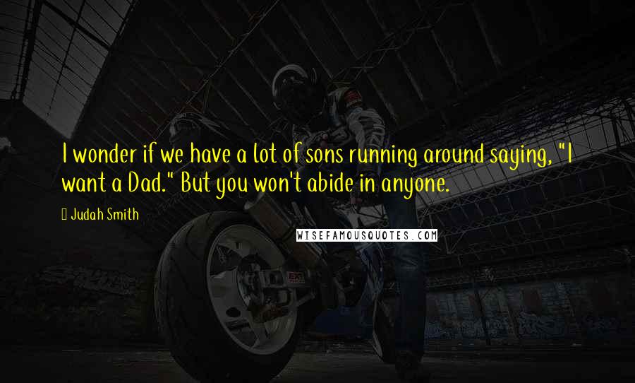 Judah Smith Quotes: I wonder if we have a lot of sons running around saying, "I want a Dad." But you won't abide in anyone.