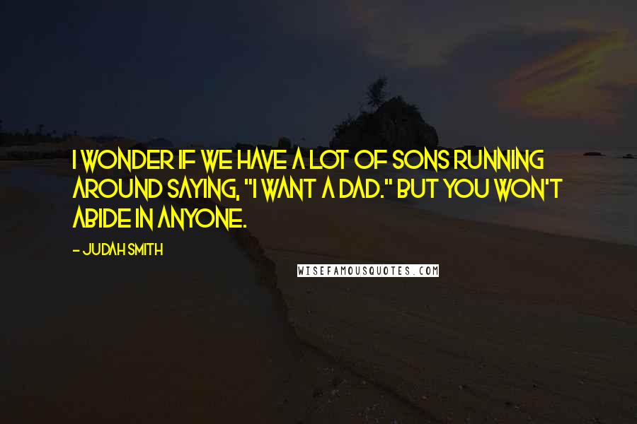 Judah Smith Quotes: I wonder if we have a lot of sons running around saying, "I want a Dad." But you won't abide in anyone.