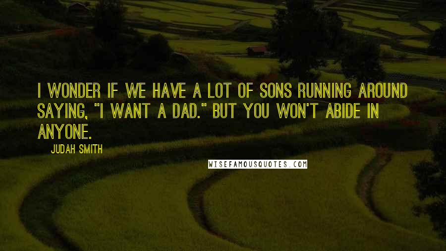 Judah Smith Quotes: I wonder if we have a lot of sons running around saying, "I want a Dad." But you won't abide in anyone.