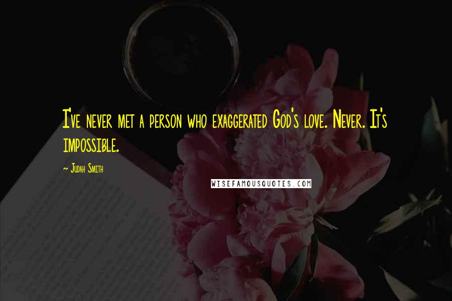 Judah Smith Quotes: I've never met a person who exaggerated God's love. Never. It's impossible.
