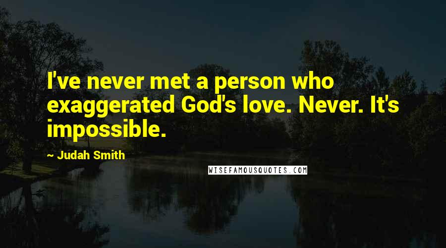 Judah Smith Quotes: I've never met a person who exaggerated God's love. Never. It's impossible.