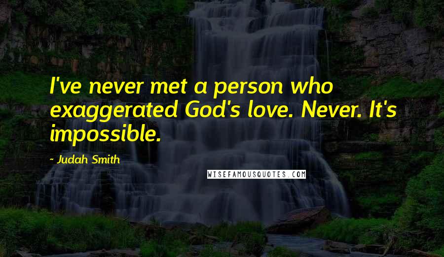 Judah Smith Quotes: I've never met a person who exaggerated God's love. Never. It's impossible.