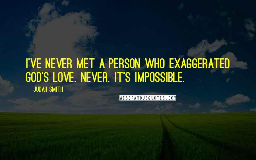 Judah Smith Quotes: I've never met a person who exaggerated God's love. Never. It's impossible.