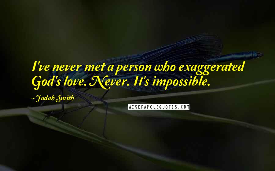 Judah Smith Quotes: I've never met a person who exaggerated God's love. Never. It's impossible.