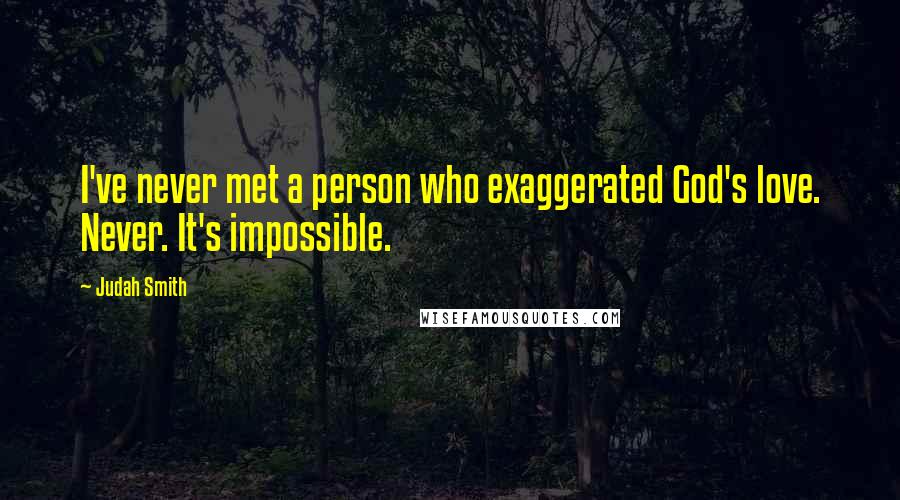 Judah Smith Quotes: I've never met a person who exaggerated God's love. Never. It's impossible.