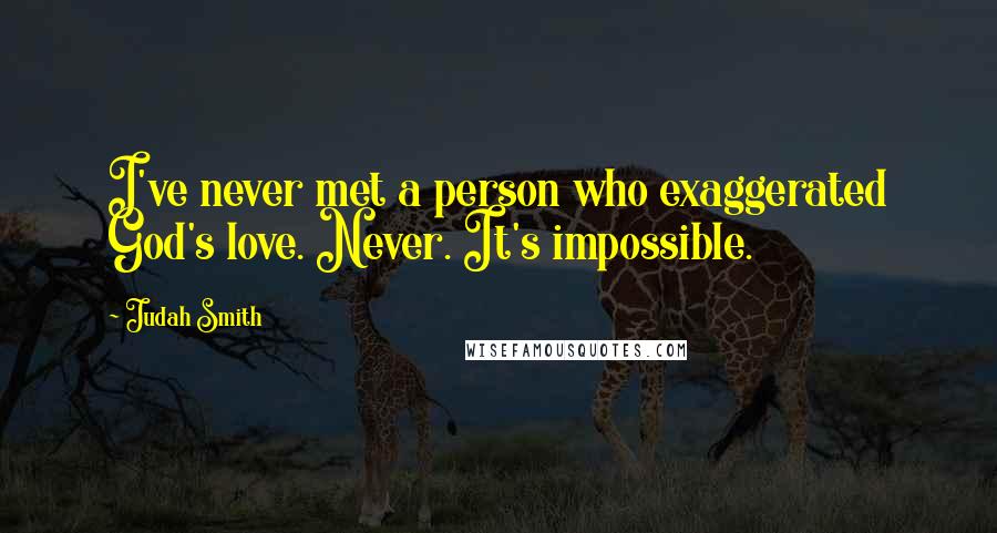 Judah Smith Quotes: I've never met a person who exaggerated God's love. Never. It's impossible.
