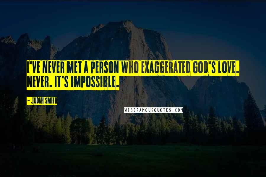 Judah Smith Quotes: I've never met a person who exaggerated God's love. Never. It's impossible.