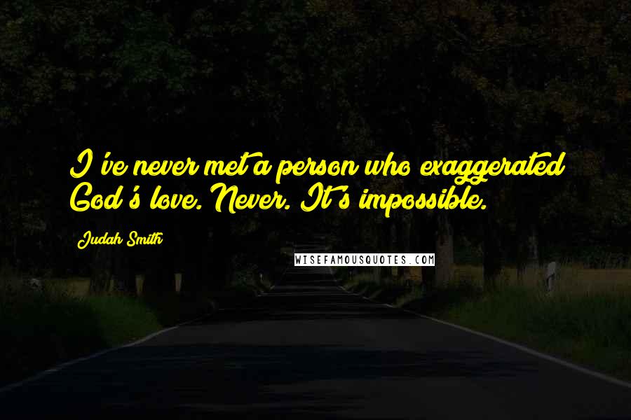 Judah Smith Quotes: I've never met a person who exaggerated God's love. Never. It's impossible.