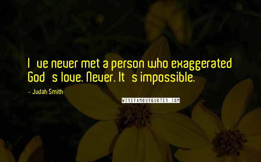Judah Smith Quotes: I've never met a person who exaggerated God's love. Never. It's impossible.
