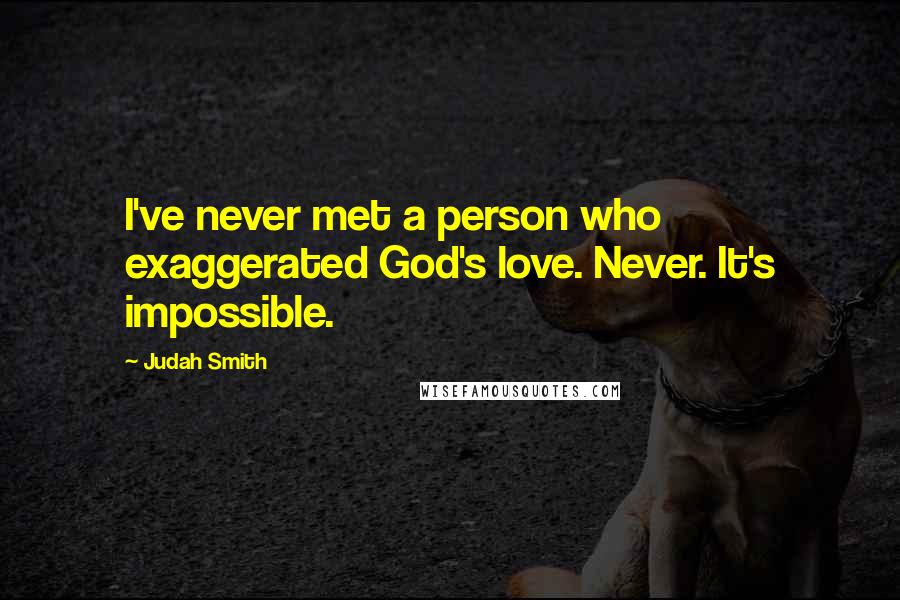 Judah Smith Quotes: I've never met a person who exaggerated God's love. Never. It's impossible.