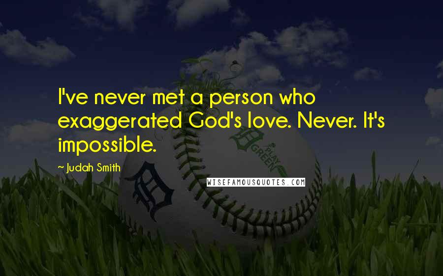 Judah Smith Quotes: I've never met a person who exaggerated God's love. Never. It's impossible.