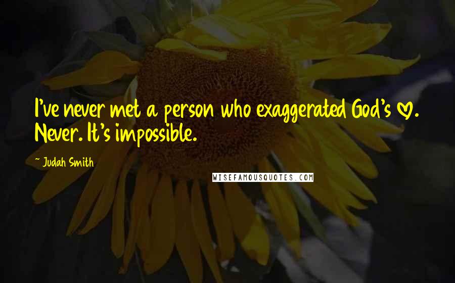 Judah Smith Quotes: I've never met a person who exaggerated God's love. Never. It's impossible.
