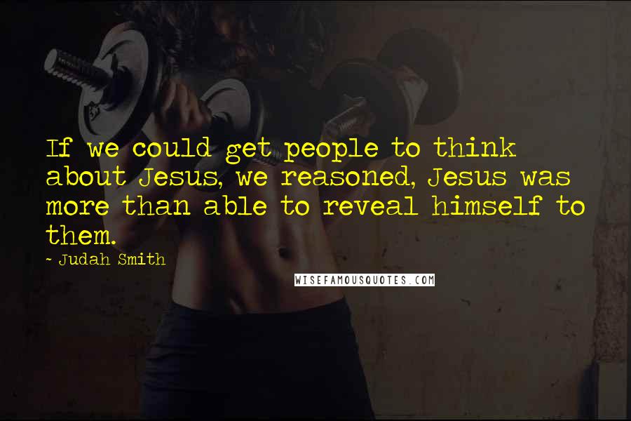 Judah Smith Quotes: If we could get people to think about Jesus, we reasoned, Jesus was more than able to reveal himself to them.