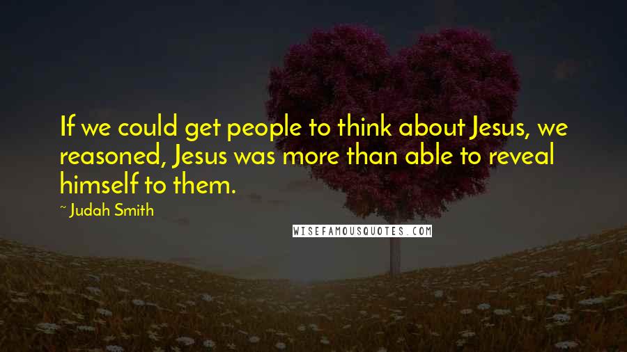 Judah Smith Quotes: If we could get people to think about Jesus, we reasoned, Jesus was more than able to reveal himself to them.