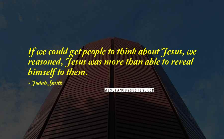 Judah Smith Quotes: If we could get people to think about Jesus, we reasoned, Jesus was more than able to reveal himself to them.