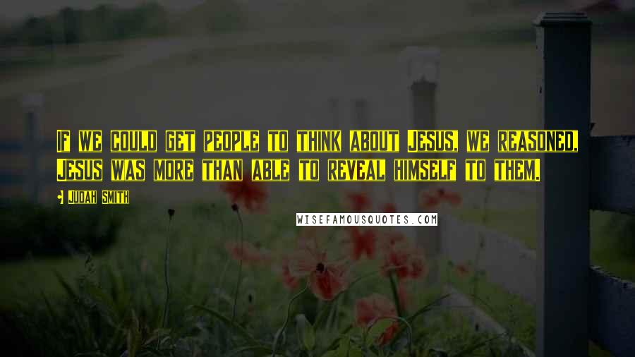 Judah Smith Quotes: If we could get people to think about Jesus, we reasoned, Jesus was more than able to reveal himself to them.