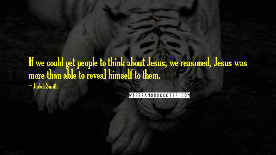 Judah Smith Quotes: If we could get people to think about Jesus, we reasoned, Jesus was more than able to reveal himself to them.