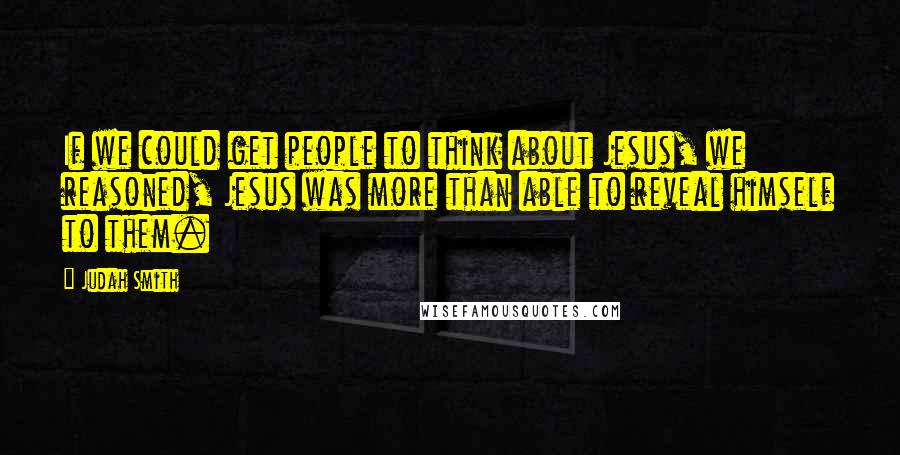 Judah Smith Quotes: If we could get people to think about Jesus, we reasoned, Jesus was more than able to reveal himself to them.