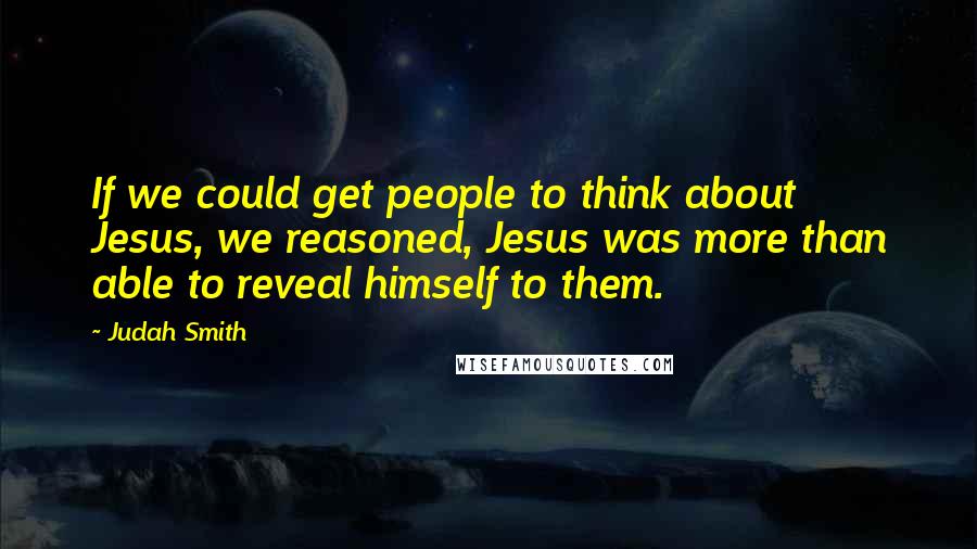 Judah Smith Quotes: If we could get people to think about Jesus, we reasoned, Jesus was more than able to reveal himself to them.