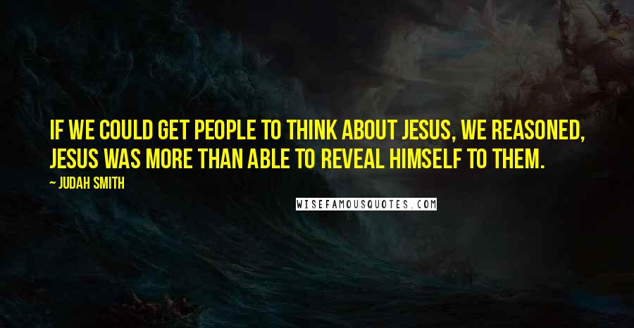 Judah Smith Quotes: If we could get people to think about Jesus, we reasoned, Jesus was more than able to reveal himself to them.
