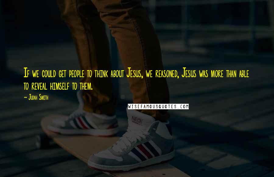 Judah Smith Quotes: If we could get people to think about Jesus, we reasoned, Jesus was more than able to reveal himself to them.