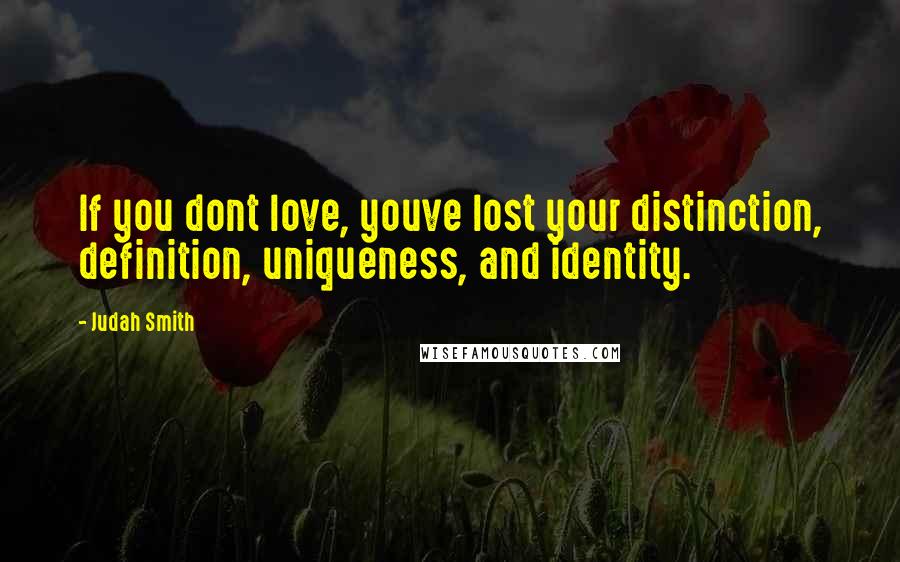 Judah Smith Quotes: If you dont love, youve lost your distinction, definition, uniqueness, and identity.