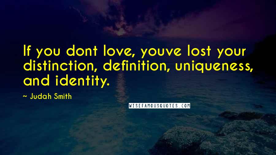 Judah Smith Quotes: If you dont love, youve lost your distinction, definition, uniqueness, and identity.