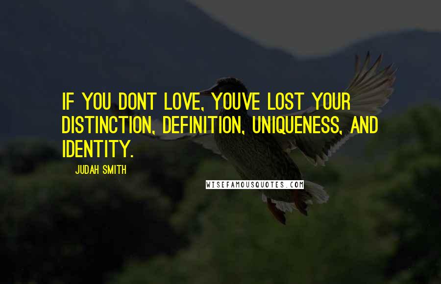 Judah Smith Quotes: If you dont love, youve lost your distinction, definition, uniqueness, and identity.