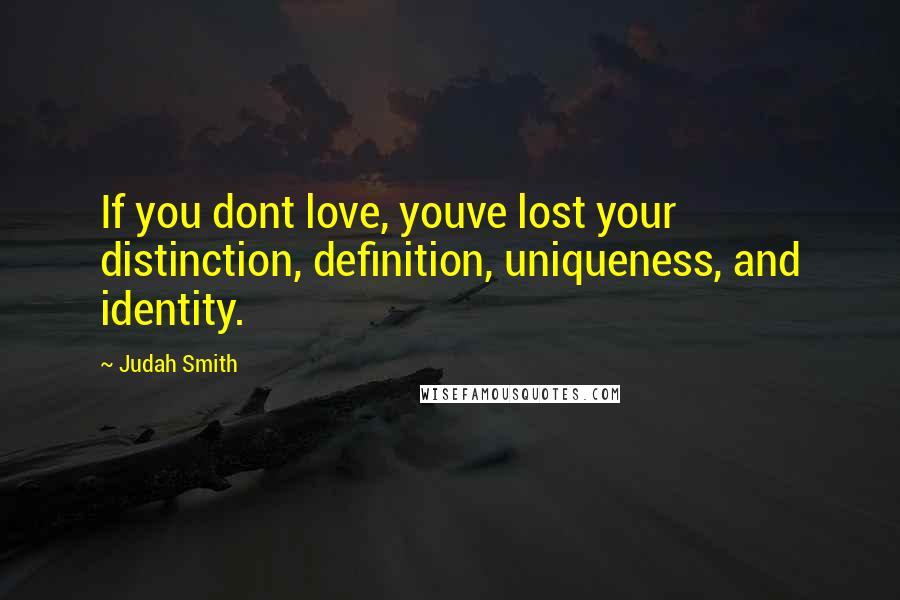 Judah Smith Quotes: If you dont love, youve lost your distinction, definition, uniqueness, and identity.