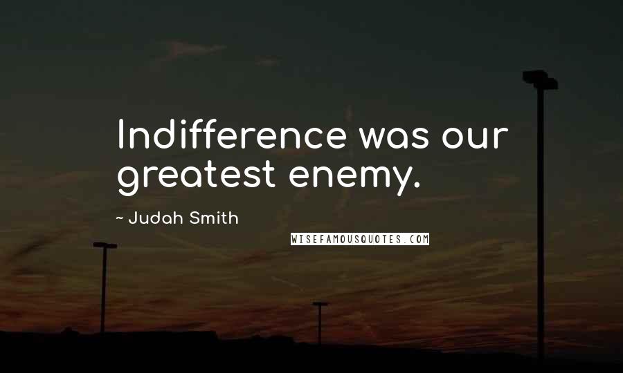 Judah Smith Quotes: Indifference was our greatest enemy.