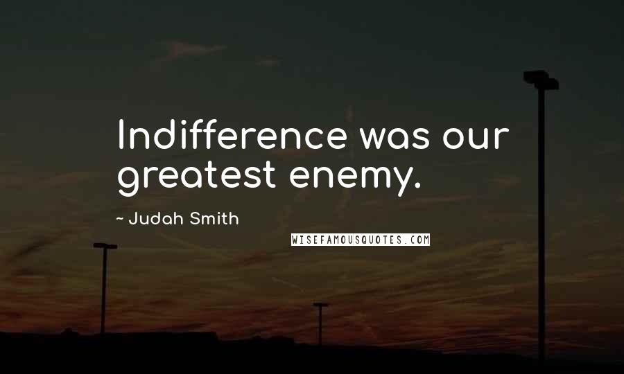 Judah Smith Quotes: Indifference was our greatest enemy.