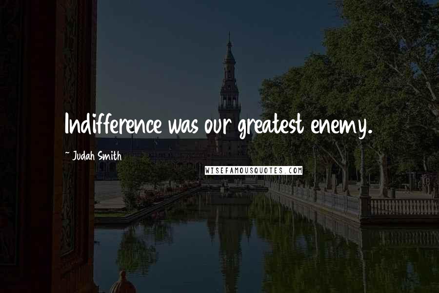 Judah Smith Quotes: Indifference was our greatest enemy.