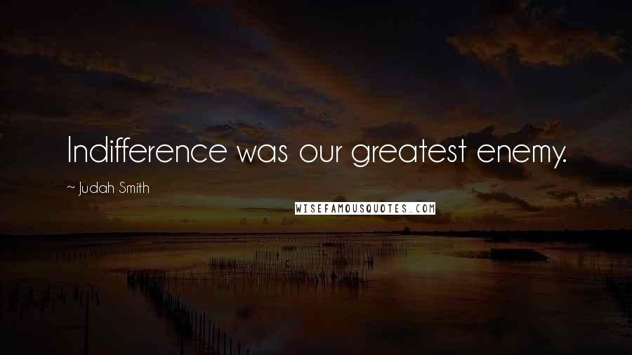 Judah Smith Quotes: Indifference was our greatest enemy.