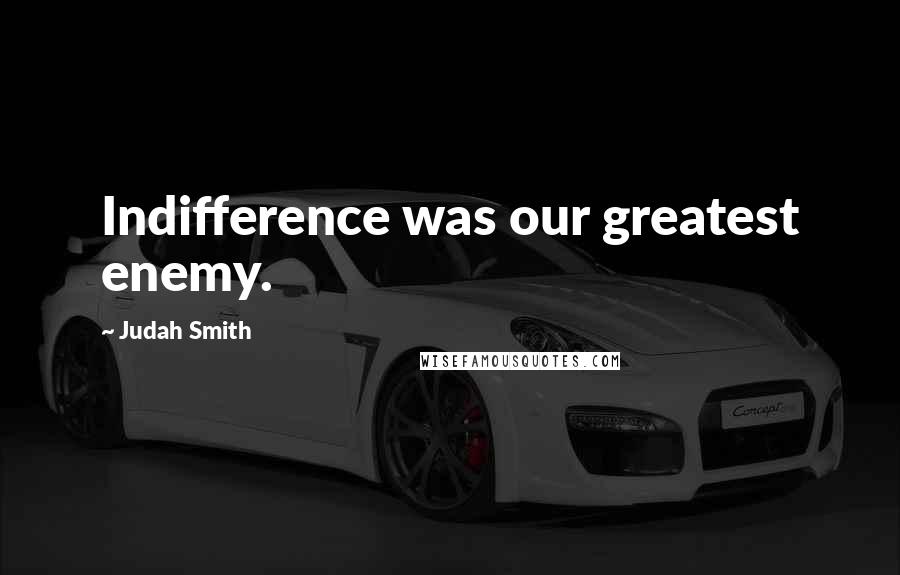 Judah Smith Quotes: Indifference was our greatest enemy.