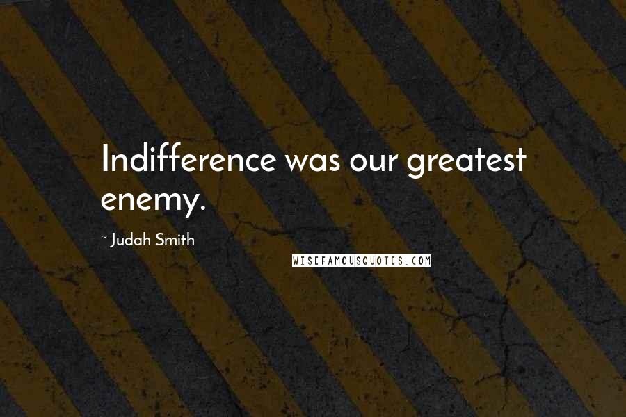 Judah Smith Quotes: Indifference was our greatest enemy.