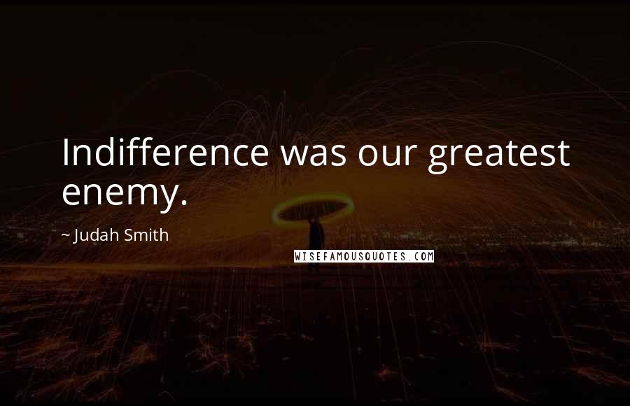 Judah Smith Quotes: Indifference was our greatest enemy.