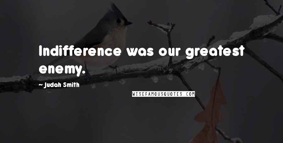 Judah Smith Quotes: Indifference was our greatest enemy.