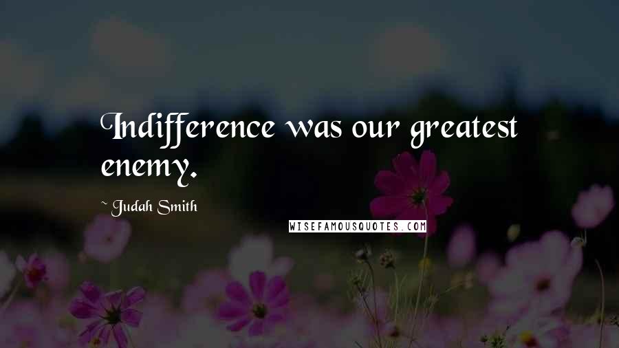 Judah Smith Quotes: Indifference was our greatest enemy.