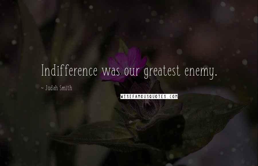 Judah Smith Quotes: Indifference was our greatest enemy.