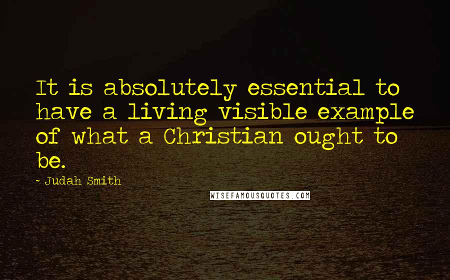 Judah Smith Quotes: It is absolutely essential to have a living visible example of what a Christian ought to be.