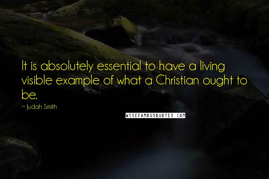 Judah Smith Quotes: It is absolutely essential to have a living visible example of what a Christian ought to be.