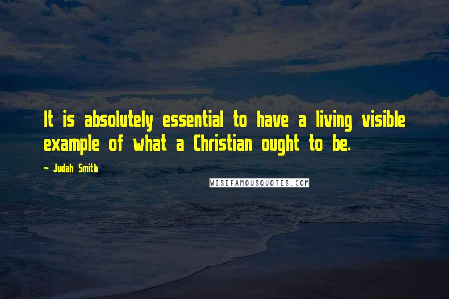 Judah Smith Quotes: It is absolutely essential to have a living visible example of what a Christian ought to be.