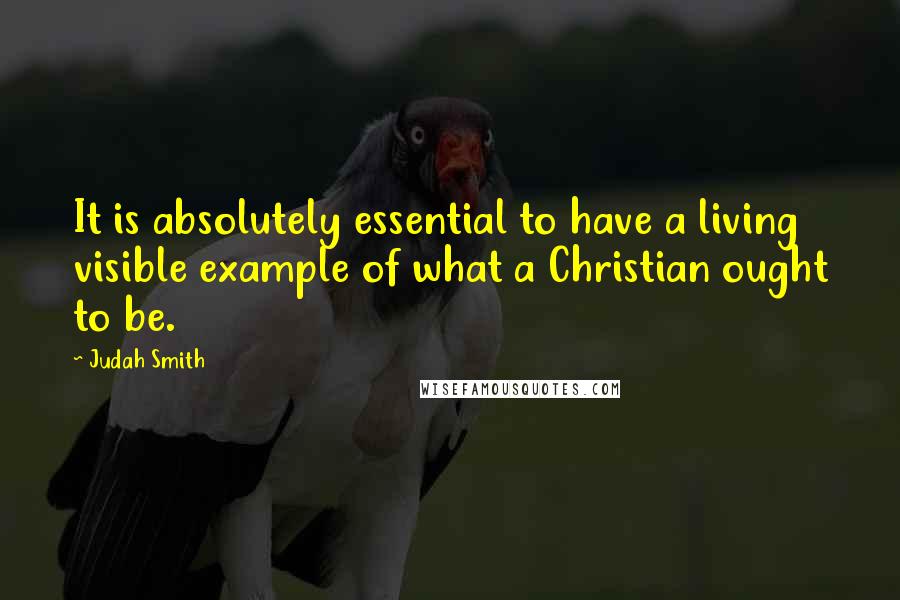 Judah Smith Quotes: It is absolutely essential to have a living visible example of what a Christian ought to be.