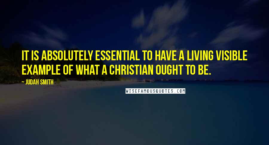 Judah Smith Quotes: It is absolutely essential to have a living visible example of what a Christian ought to be.