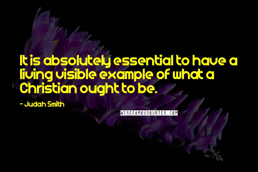 Judah Smith Quotes: It is absolutely essential to have a living visible example of what a Christian ought to be.