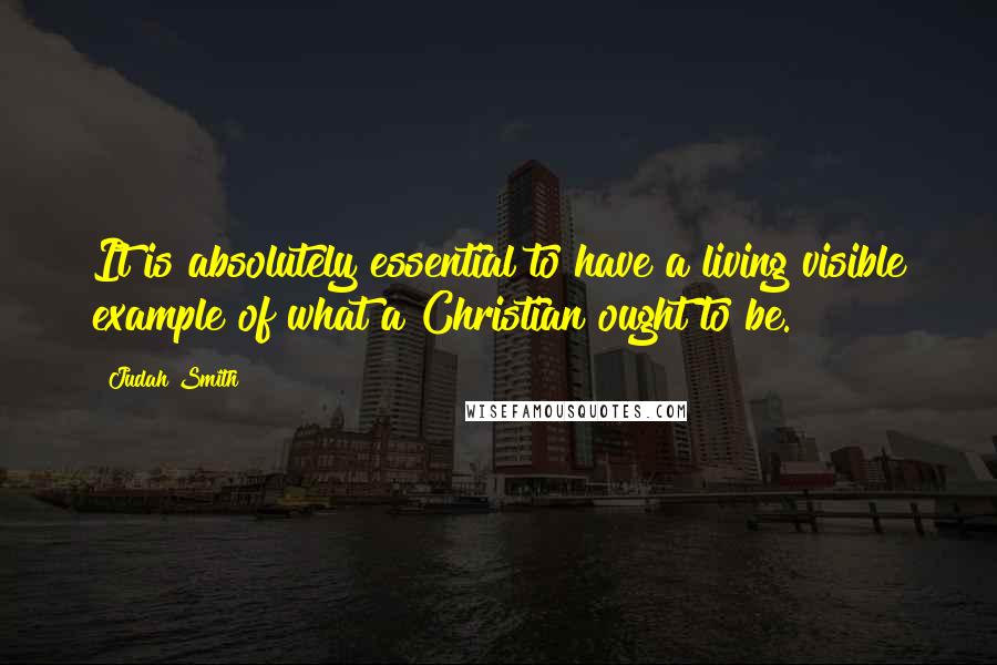 Judah Smith Quotes: It is absolutely essential to have a living visible example of what a Christian ought to be.